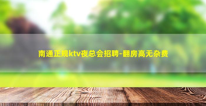 南通正规ktv夜总会招聘-翻房高无杂费