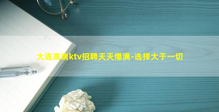 大连高端ktv招聘天天爆满-选择大于一切